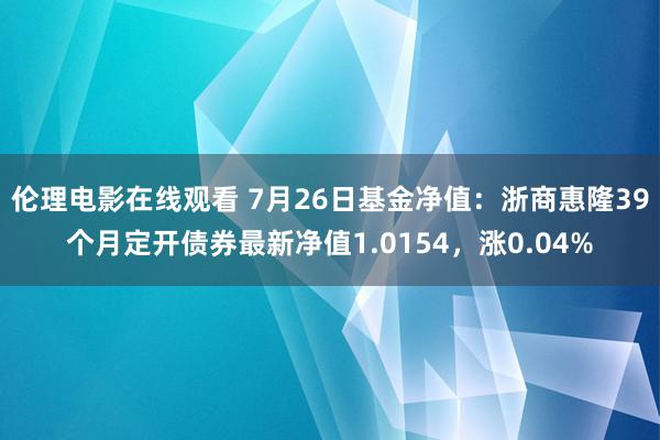 伦理电影在线观看 7月26日基金净值：浙商惠隆39个月定开债券最新净值1.0154，涨0.04%