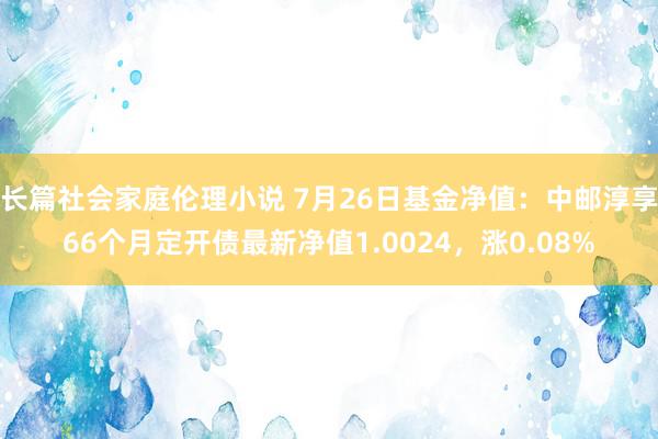 长篇社会家庭伦理小说 7月26日基金净值：中邮淳享66个月定开债最新净值1.0024，涨0.08%