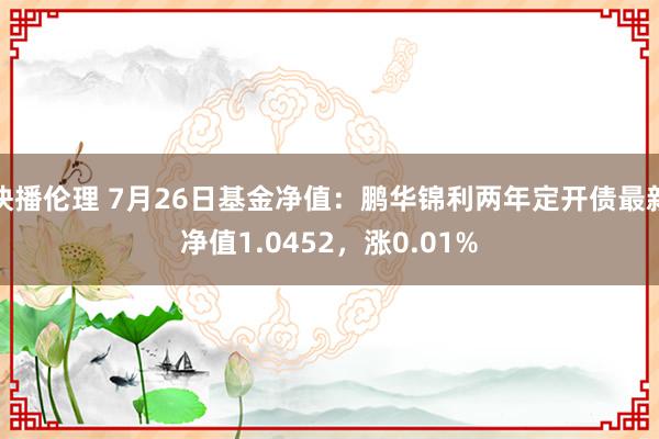 快播伦理 7月26日基金净值：鹏华锦利两年定开债最新净值1.0452，涨0.01%