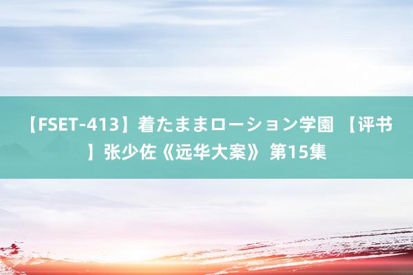 【FSET-413】着たままローション学園 【评书】张少佐《远华大案》 第15集