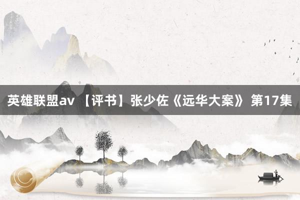 英雄联盟av 【评书】张少佐《远华大案》 第17集