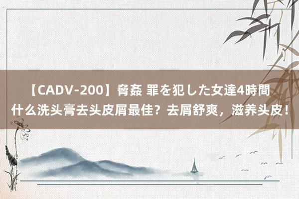 【CADV-200】脅姦 罪を犯した女達4時間 什么洗头膏去头皮屑最佳？去屑舒爽，滋养头皮！