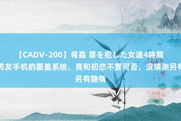 【CADV-200】脅姦 罪を犯した女達4時間 发现男友手机的覆盖系统，竟和初恋不置可否，没猜测另有隐情