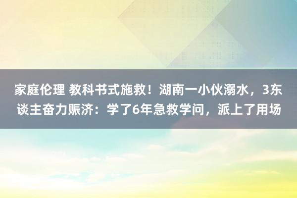 家庭伦理 教科书式施救！湖南一小伙溺水，3东谈主奋力赈济：学了6年急救学问，派上了用场