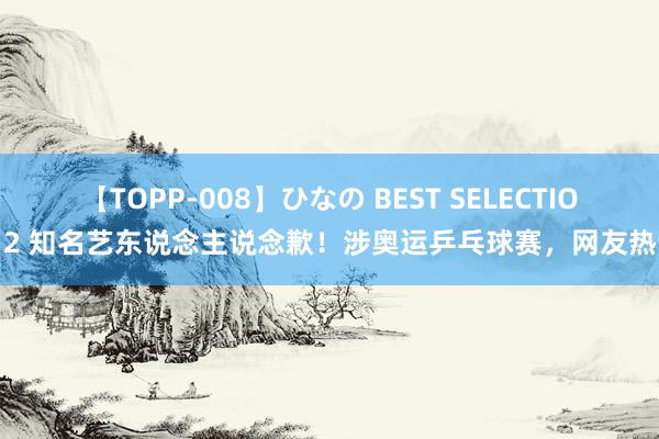 【TOPP-008】ひなの BEST SELECTION 2 知名艺东说念主说念歉！涉奥运乒乓球赛，网友热议