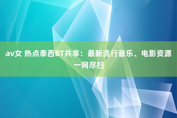 av女 热点泰西BT共享：最新流行音乐、电影资源一网尽扫