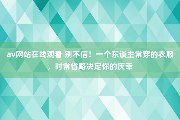 av网站在线观看 别不信！一个东谈主常穿的衣服，时常省略决定你的庆幸