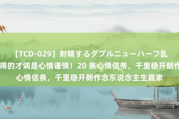 【TCD-029】射精するダブルニューハーフ乱交 东说念主最了不得的才调是心情谨慎！20 条心情信条，千里稳开朗作念东说念主生赢家