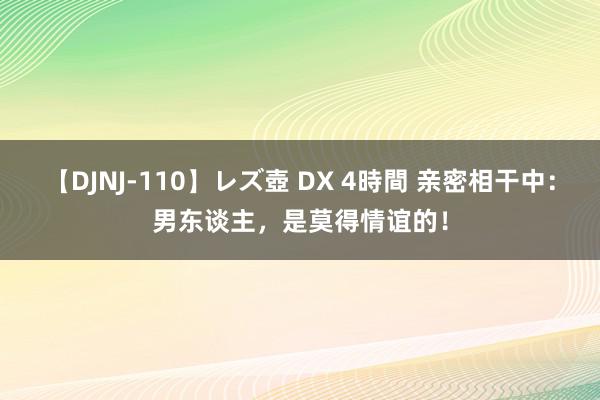 【DJNJ-110】レズ壺 DX 4時間 亲密相干中：男东谈主，是莫得情谊的！