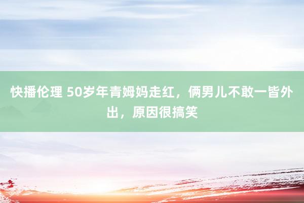 快播伦理 50岁年青姆妈走红，俩男儿不敢一皆外出，原因很搞笑