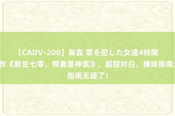 【CADV-200】脅姦 罪を犯した女達4時間 传闻大作《新生七零，悍妻是神医》，超甜对白，撩妹指南无疑了！