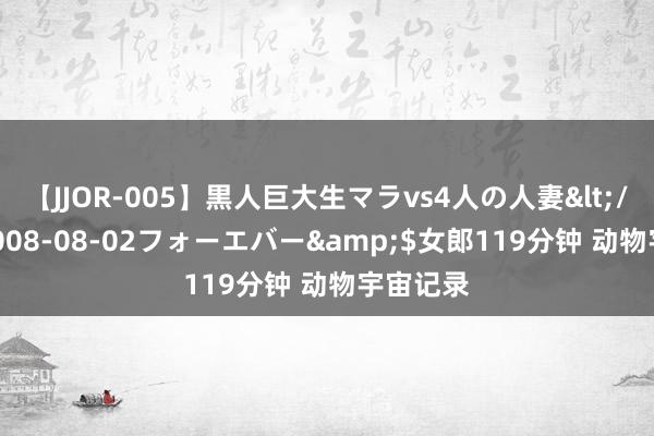 【JJOR-005】黒人巨大生マラvs4人の人妻</a>2008-08-02フォーエバー&$女郎119分钟 动物宇宙记录