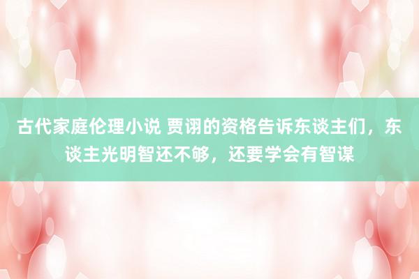 古代家庭伦理小说 贾诩的资格告诉东谈主们，东谈主光明智还不够，还要学会有智谋