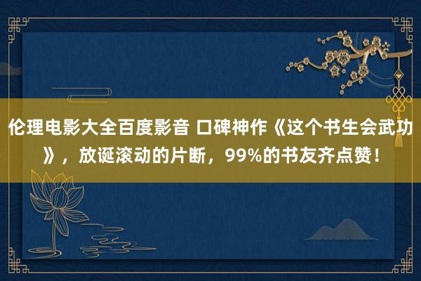 伦理电影大全百度影音 口碑神作《这个书生会武功》，放诞滚动的片断，99%的书友齐点赞！