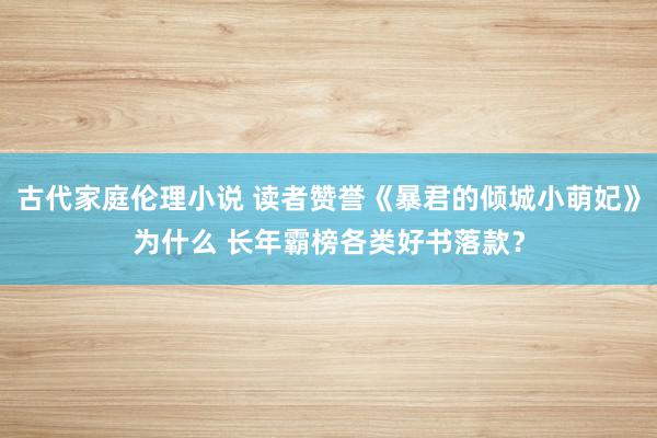 古代家庭伦理小说 读者赞誉《暴君的倾城小萌妃》为什么 长年霸榜各类好书落款？