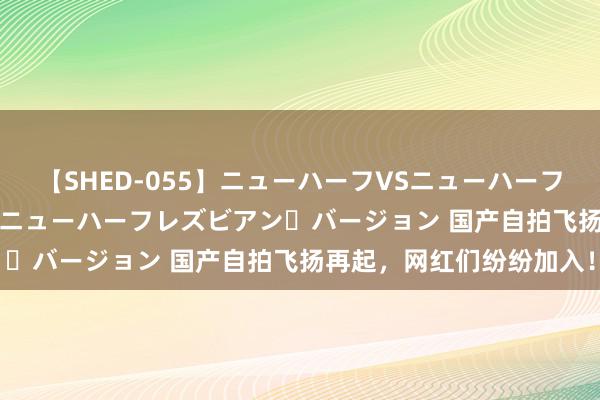 【SHED-055】ニューハーフVSニューハーフ 不純同性肛遊 2 魅惑のニューハーフレズビアン・バージョン 国产自拍飞扬再起，网红们纷纷加入！