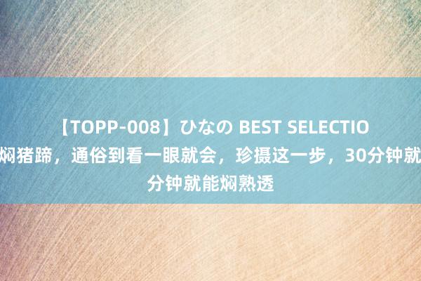 【TOPP-008】ひなの BEST SELECTION 2 这样焖猪蹄，通俗到看一眼就会，珍摄这一步，30分钟就能焖熟透