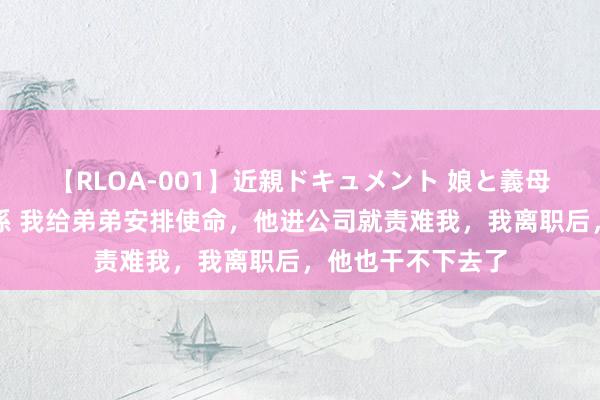 【RLOA-001】近親ドキュメント 娘と義母の禁じられた関係 我给弟弟安排使命，他进公司就责难我，我离职后，他也干不下去了