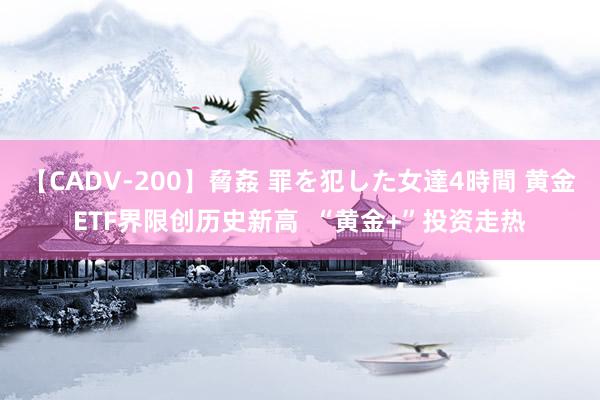 【CADV-200】脅姦 罪を犯した女達4時間 黄金ETF界限创历史新高  “黄金+”投资走热