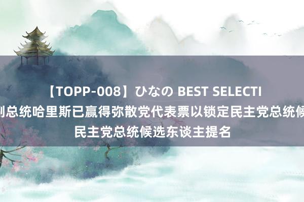 【TOPP-008】ひなの BEST SELECTION 2 好意思副总统哈里斯已赢得弥散党代表票以锁定民主党总统候选东谈主提名