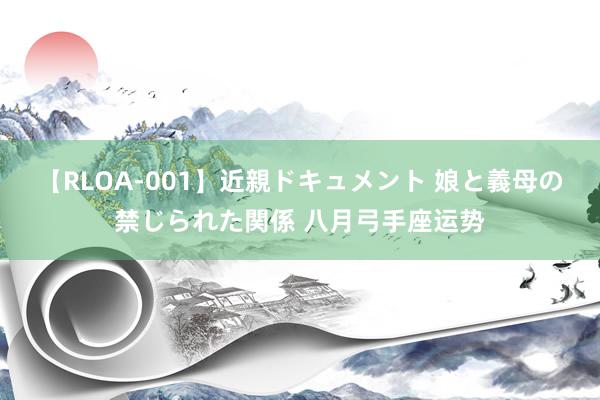 【RLOA-001】近親ドキュメント 娘と義母の禁じられた関係 八月弓手座运势