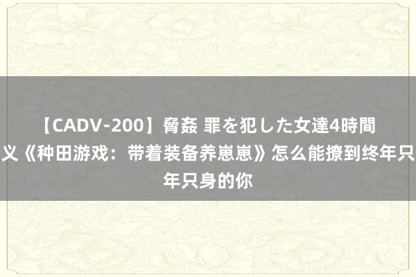 【CADV-200】脅姦 罪を犯した女達4時間 言情演义《种田游戏：带着装备养崽崽》怎么能撩到终年只身的你