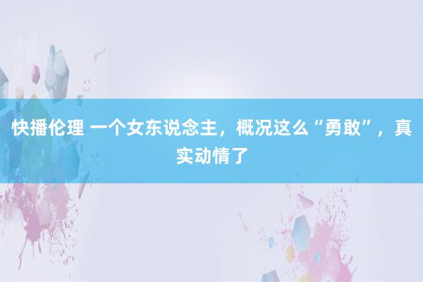 快播伦理 一个女东说念主，概况这么“勇敢”，真实动情了