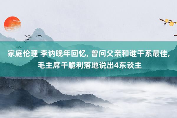 家庭伦理 李讷晚年回忆, 曾问父亲和谁干系最佳, 毛主席干脆利落地说出4东谈主