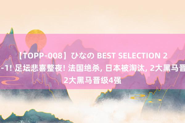 【TOPP-008】ひなの BEST SELECTION 2 3-0, 2-1! 足坛悲喜整夜! 法国绝杀, 日本被淘汰, 2大黑马晋级4强