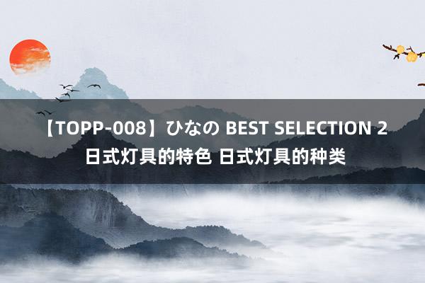 【TOPP-008】ひなの BEST SELECTION 2 日式灯具的特色 日式灯具的种类