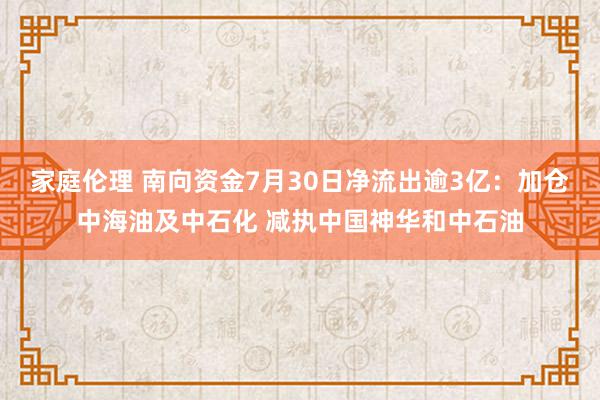 家庭伦理 南向资金7月30日净流出逾3亿：加仓中海油及中石化 减执中国神华和中石油