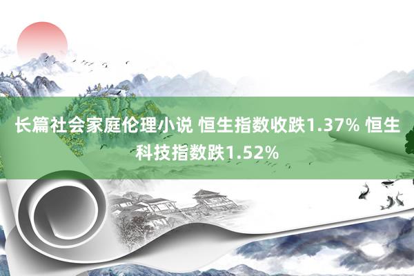 长篇社会家庭伦理小说 恒生指数收跌1.37% 恒生科技指数跌1.52%