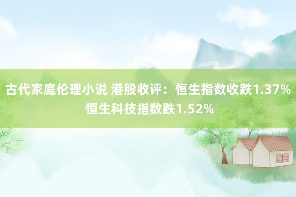 古代家庭伦理小说 港股收评：恒生指数收跌1.37% 恒生科技指数跌1.52%