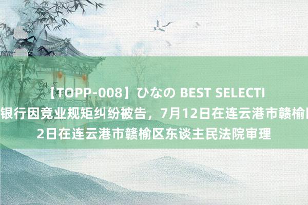 【TOPP-008】ひなの BEST SELECTION 2 江苏赣榆农商银行因竞业规矩纠纷被告，7月12日在连云港市赣榆区东谈主民法院审理