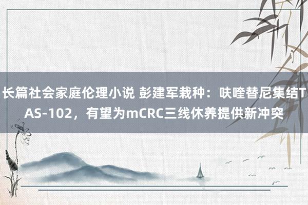 长篇社会家庭伦理小说 彭建军栽种：呋喹替尼集结TAS-102，有望为mCRC三线休养提供新冲突