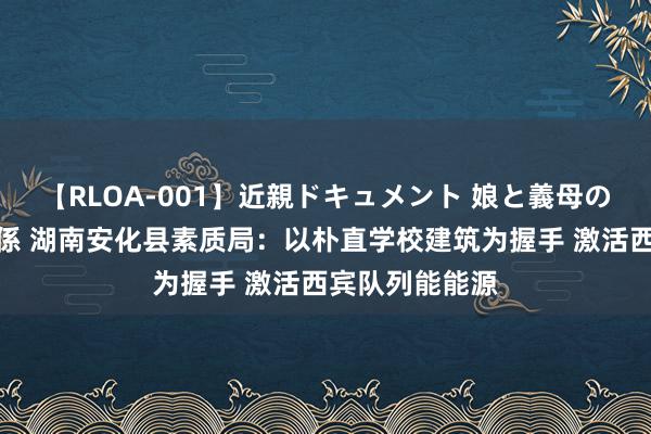 【RLOA-001】近親ドキュメント 娘と義母の禁じられた関係 湖南安化县素质局：以朴直学校建筑为握手 激活西宾队列能能源