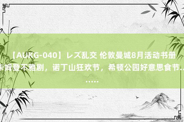 【AUKG-040】レズ乱交 伦敦曼城8月活动书册丨卡姆登不雅剧，诺丁山狂欢节，希顿公园好意思食节......