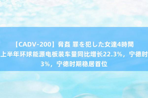 【CADV-200】脅姦 罪を犯した女達4時間 机构：本年上半年环球能源电板装车量同比增长22.3%，宁德时期稳居首位