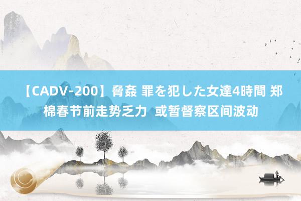 【CADV-200】脅姦 罪を犯した女達4時間 郑棉春节前走势乏力  或暂督察区间波动