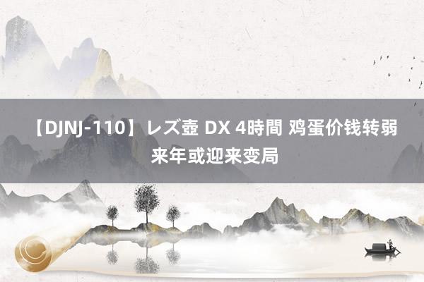 【DJNJ-110】レズ壺 DX 4時間 鸡蛋价钱转弱 来年或迎来变局