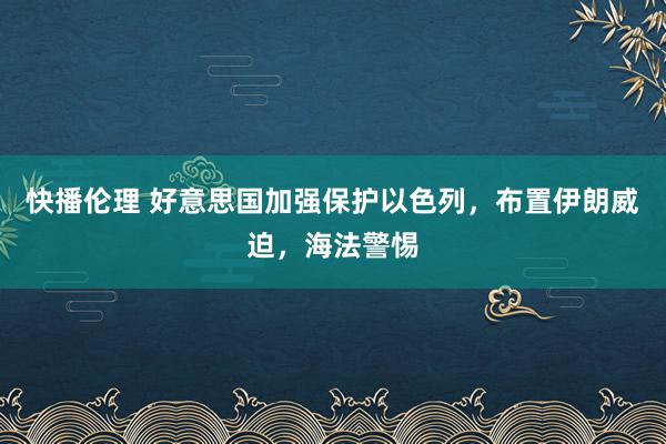 快播伦理 好意思国加强保护以色列，布置伊朗威迫，海法警惕