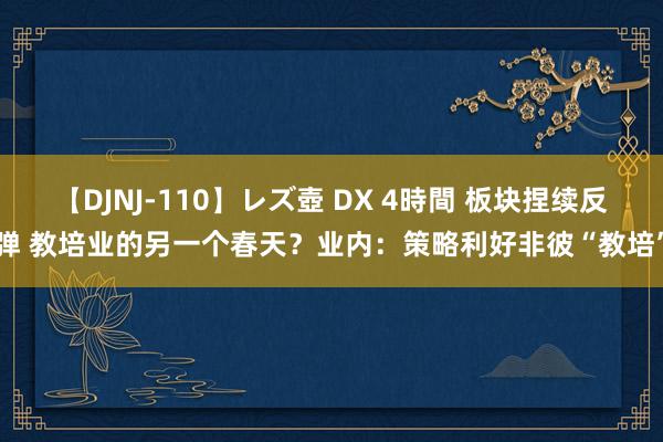 【DJNJ-110】レズ壺 DX 4時間 板块捏续反弹 教培业的另一个春天？业内：策略利好非彼“教培”