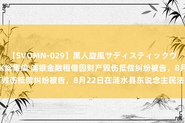 【SVOMN-029】黒人旋風サディスティックヴィレッジBLACK FUCK総集編 浦银金融租借因财产毁伤抵偿纠纷被告，8月22日在涟水县东说念主民法院审理