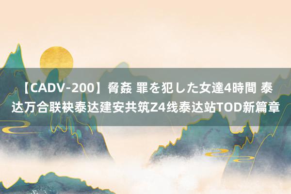 【CADV-200】脅姦 罪を犯した女達4時間 泰达万合联袂泰达建安共筑Z4线泰达站TOD新篇章