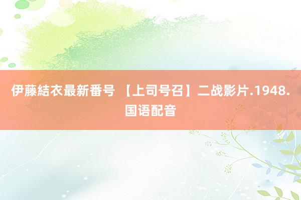 伊藤結衣最新番号 【上司号召】二战影片.1948.国语配音