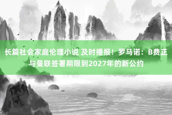 长篇社会家庭伦理小说 及时播报！罗马诺：B费正与曼联签署期限到2027年的新公约