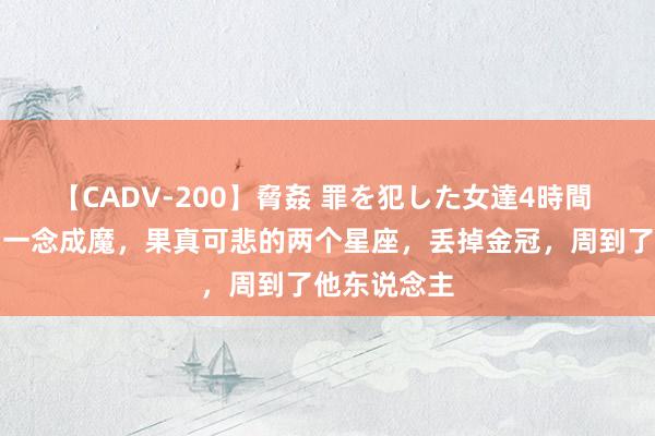 【CADV-200】脅姦 罪を犯した女達4時間 一念成佛，一念成魔，果真可悲的两个星座，丢掉金冠，周到了他东说念主