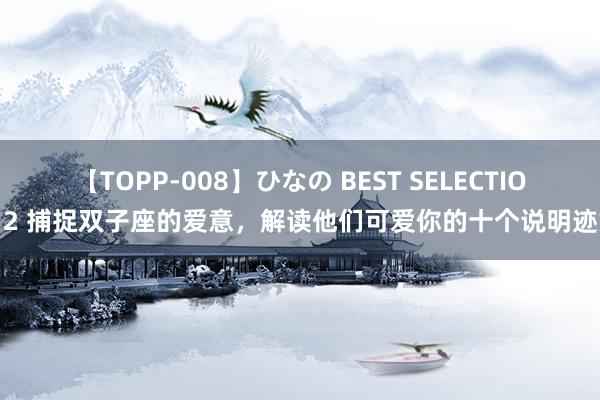 【TOPP-008】ひなの BEST SELECTION 2 捕捉双子座的爱意，解读他们可爱你的十个说明迹象