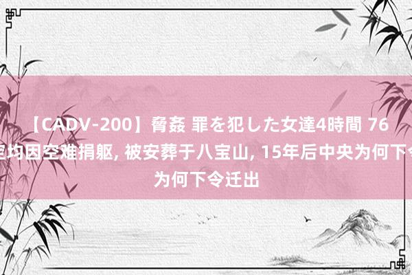 【CADV-200】脅姦 罪を犯した女達4時間 76年皮定均因空难捐躯, 被安葬于八宝山, 15年后中央为何下令迁出