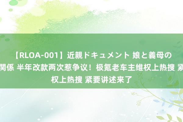 【RLOA-001】近親ドキュメント 娘と義母の禁じられた関係 半年改款两次惹争议！极氪老车主维权上热搜 紧要讲述来了